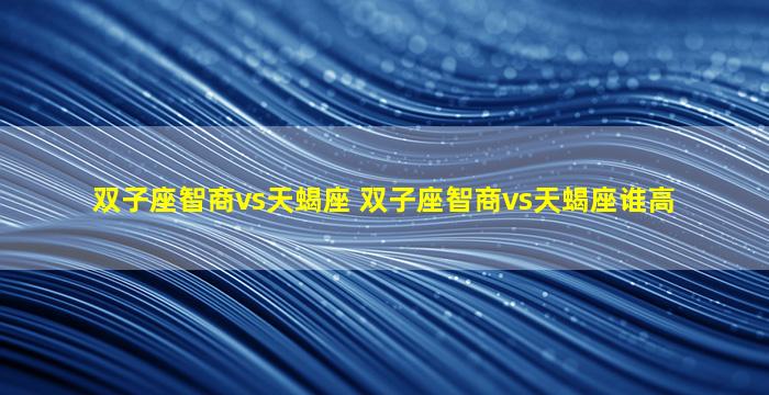 双子座智商vs天蝎座 双子座智商vs天蝎座谁高